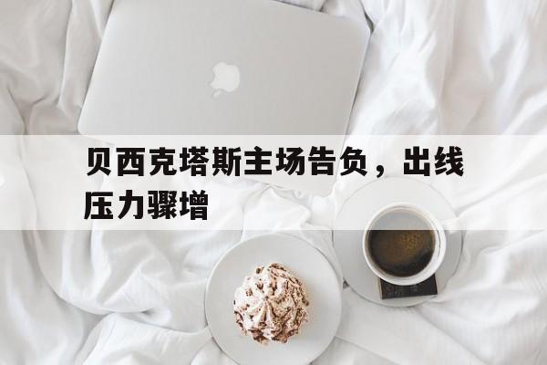 AG百家乐-贝西克塔斯主场告负，出线压力骤增的简单介绍