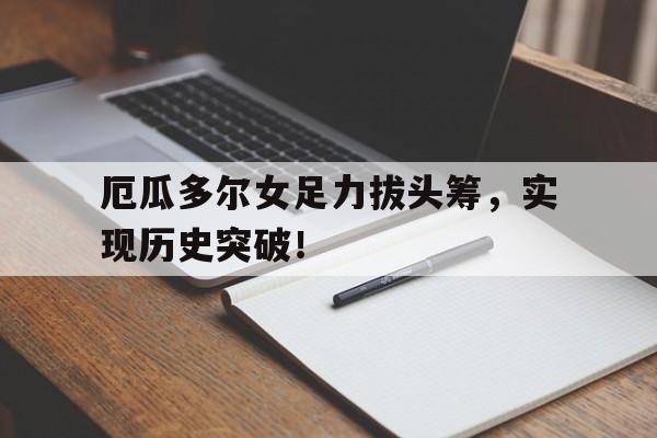 -厄瓜多尔女足力拔头筹，实现历史突破！的简单介绍
