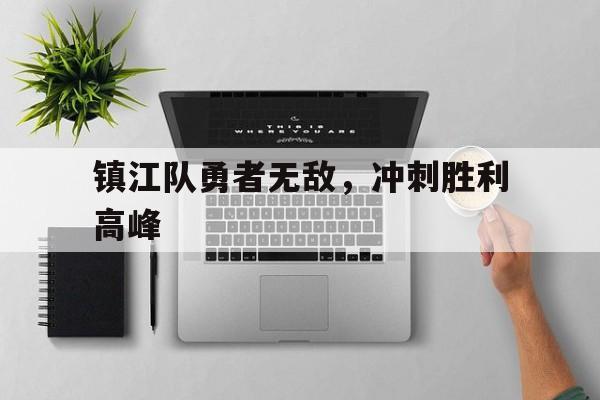 -镇江队勇者无敌，冲刺胜利高峰的简单介绍