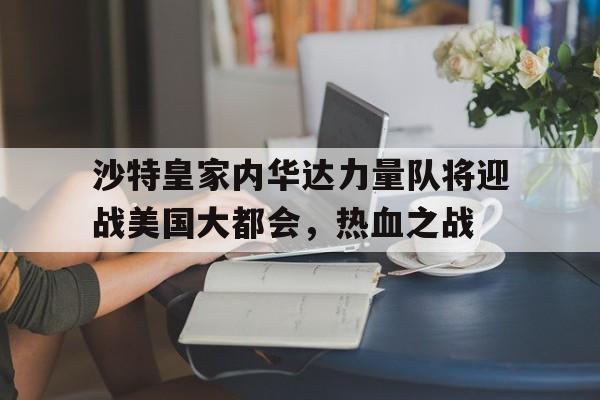 AG真人官网-沙特皇家内华达力量队将迎战美国大都会，热血之战的简单介绍